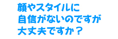 顔やスタイルに自信がないのですが大丈夫ですか？