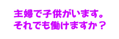 主婦で子供がいます。それでも働けますか？