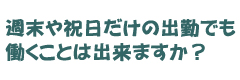 週末や祝日だけの出勤でも働くことは出来ますか？