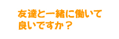 友達と一緒に働いて良いですか？