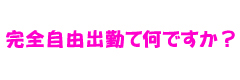 完全自由出勤って何ですか？