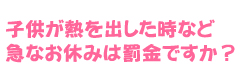 子供が熱を出した時など急なお休みは罰金ですか？