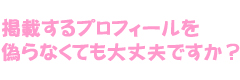 掲載するプロフィールを偽らなくても大丈夫ですか？